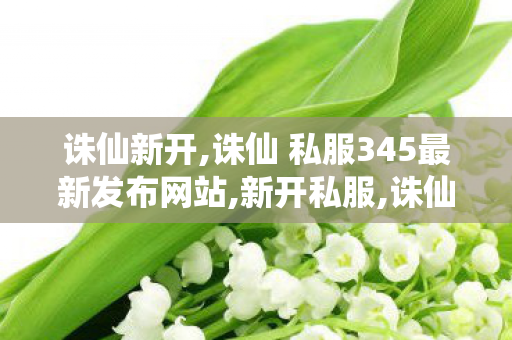 诛仙新开,诛仙 私服345最新发布网站,新开私服,诛仙 私服345最新发布网站