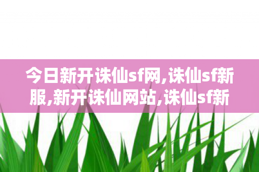 今日新开诛仙sf网,诛仙sf新服,新开诛仙网站,诛仙sf新服