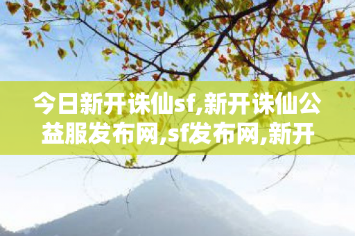 今日新开诛仙sf,新开诛仙公益服发布网,sf发布网,新开诛仙公益服发布网
