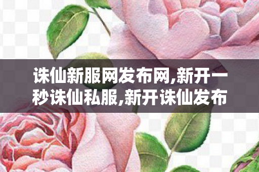 诛仙新服网发布网,新开一秒诛仙私服,新开诛仙发布网站,新开一秒诛仙私服