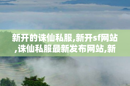 新开的诛仙私服,新开sf网站,诛仙私服最新发布网站,新开sf网站