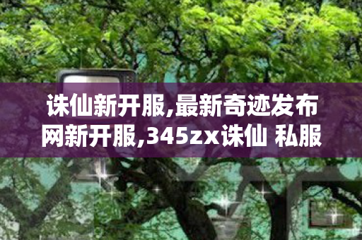 诛仙新开服,最新奇迹发布网新开服,345zx诛仙 私服,最新奇迹发布网新开服