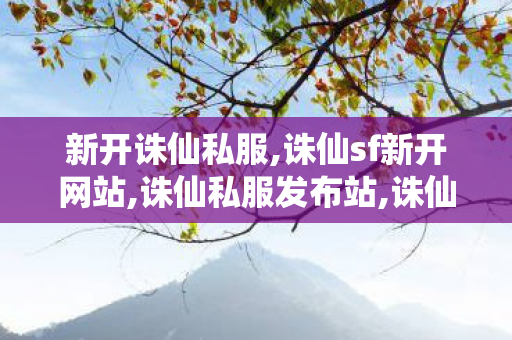 新开诛仙私服,诛仙sf新开网站,诛仙私服发布站,诛仙sf新开网站