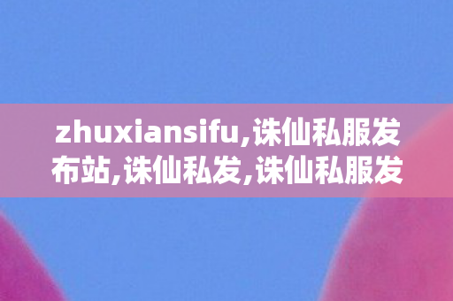 zhuxiansifu,诛仙私服发布站,诛仙私发,诛仙私服发布站