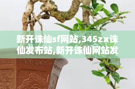 新开诛仙sf网站,345zx诛仙发布站,新开诛仙网站发布网,345zx诛仙发布站