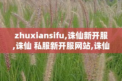 zhuxiansifu,诛仙新开服,诛仙 私服新开服网站,诛仙新开服