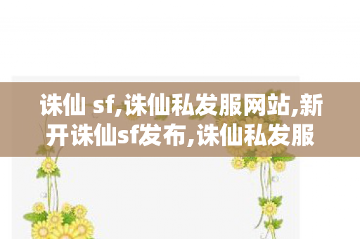诛仙 sf,诛仙私发服网站,新开诛仙sf发布,诛仙私发服网站