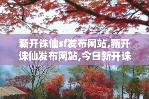 新开诛仙sf发布网站,新开诛仙发布网站,今日新开诛仙sf网,新开诛仙发布网站
