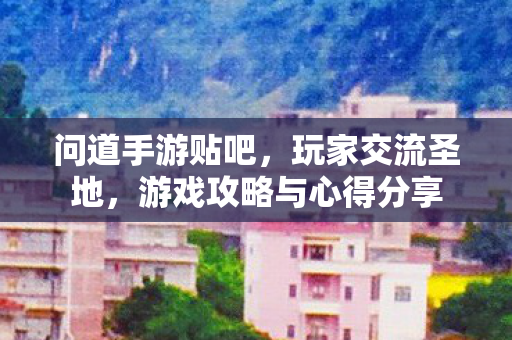 问道手游贴吧，玩家交流圣地，游戏攻略与心得分享
