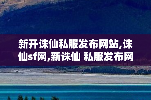 新开诛仙私服发布网站,诛仙sf网,新诛仙 私服发布网站,诛仙sf网