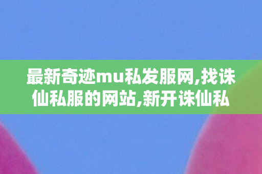 最新奇迹mu私发服网,找诛仙私服的网站,新开诛仙私服发布网站,找诛仙私服的网站