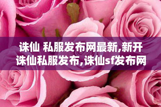 诛仙 私服发布网最新,新开诛仙私服发布,诛仙sf发布网站,新开诛仙私服发布