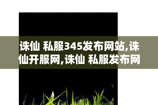 诛仙 私服345发布网站,诛仙开服网,诛仙 私服发布网最新,诛仙开服网