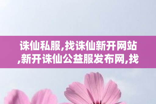 诛仙私服,找诛仙新开网站,新开诛仙公益服发布网,找诛仙新开网站