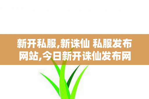 新开私服,新诛仙 私服发布网站,今日新开诛仙发布网,新诛仙 私服发布网站