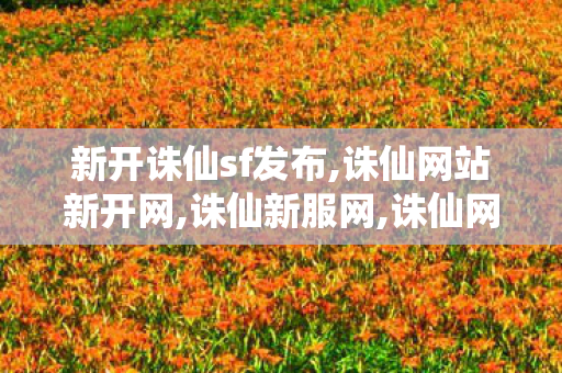 新开诛仙sf发布,诛仙网站新开网,诛仙新服网,诛仙网站新开网
