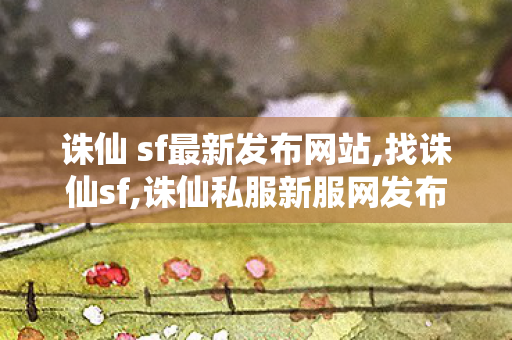 诛仙 sf最新发布网站,找诛仙sf,诛仙私服新服网发布网,找诛仙sf