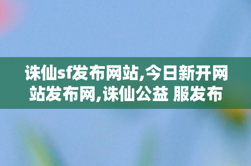 诛仙sf发布网站,今日新开网站发布网,诛仙公益 服发布网,今日新开网站发布网
