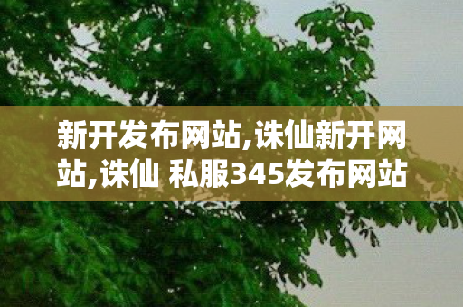 新开发布网站,诛仙新开网站,诛仙 私服345发布网站,诛仙新开网站