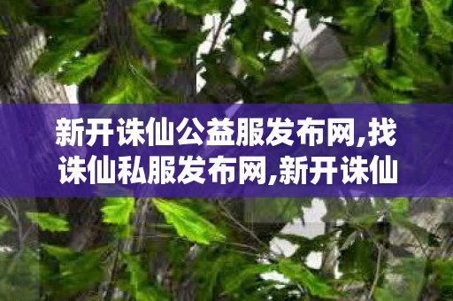 新开诛仙公益服发布网,找诛仙私服发布网,新开诛仙sf发布网,找诛仙私服发布网