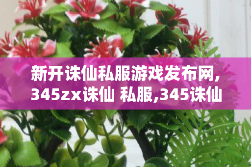 新开诛仙私服游戏发布网,345zx诛仙 私服,345诛仙 发布网,345zx诛仙 私服