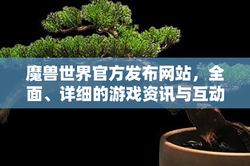 魔兽世界官方发布网站，全面、详细的游戏资讯与互动平台