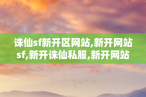 诛仙sf新开区网站,新开网站sf,新开诛仙私服,新开网站sf
