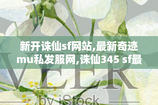 新开诛仙sf网站,最新奇迹mu私发服网,诛仙345 sf最新发布网,最新奇迹mu私发服网