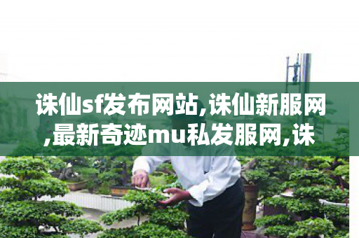 诛仙sf发布网站,诛仙新服网,最新奇迹mu私发服网,诛仙新服网