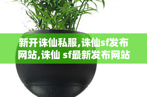 新开诛仙私服,诛仙sf发布网站,诛仙 sf最新发布网站,诛仙sf发布网站