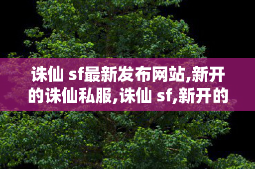 诛仙 sf最新发布网站,新开的诛仙私服,诛仙 sf,新开的诛仙私服