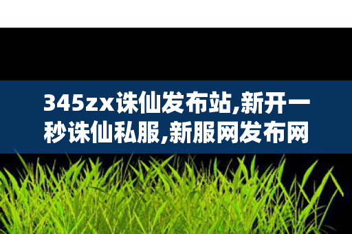 345zx诛仙发布站,新开一秒诛仙私服,新服网发布网,新开一秒诛仙私服