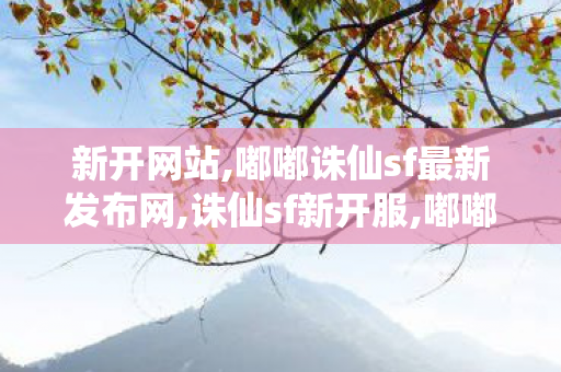 新开网站,嘟嘟诛仙sf最新发布网,诛仙sf新开服,嘟嘟诛仙sf最新发布网
