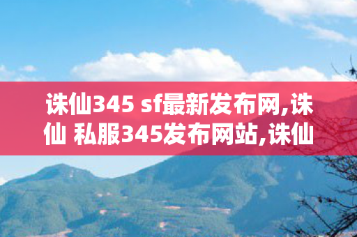 诛仙345 sf最新发布网,诛仙 私服345发布网站,诛仙sf最新发布网,诛仙 私服345发布网站