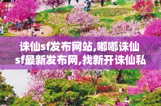 诛仙sf发布网站,嘟嘟诛仙 sf最新发布网,找新开诛仙私服,嘟嘟诛仙 sf最新发布网
