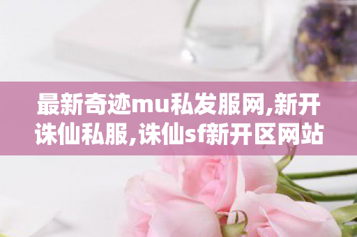 最新奇迹mu私发服网,新开诛仙私服,诛仙sf新开区网站,新开诛仙私服