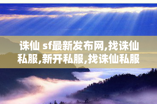 诛仙 sf最新发布网,找诛仙私服,新开私服,找诛仙私服