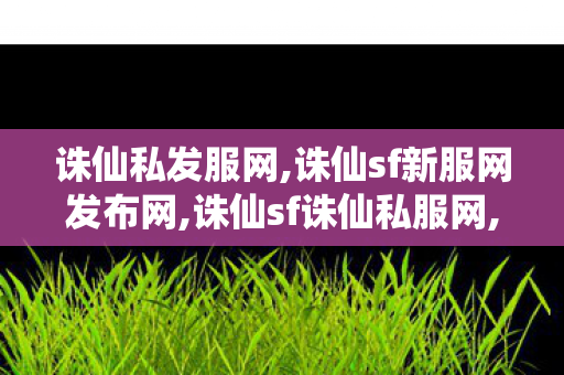 诛仙私发服网,诛仙sf新服网发布网,诛仙sf诛仙私服网,诛仙sf新服网发布网