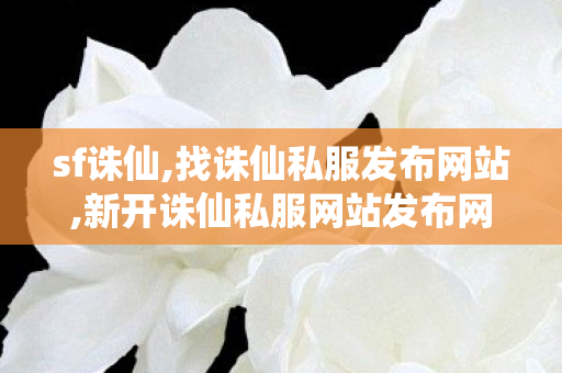 sf诛仙,找诛仙私服发布网站,新开诛仙私服网站发布网,找诛仙私服发布网站