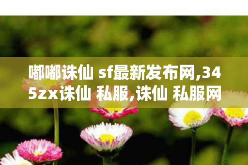 嘟嘟诛仙 sf最新发布网,345zx诛仙 私服,诛仙 私服网站发布网,345zx诛仙 私服
