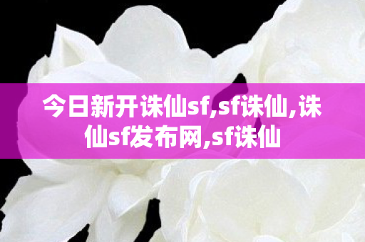 今日新开诛仙sf,sf诛仙,诛仙sf发布网,sf诛仙