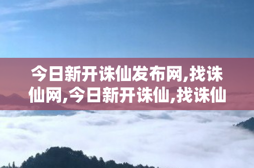 今日新开诛仙发布网,找诛仙网,今日新开诛仙,找诛仙网