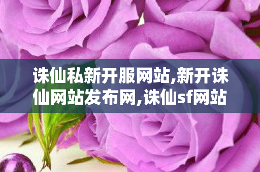诛仙私新开服网站,新开诛仙网站发布网,诛仙sf网站大全,新开诛仙网站发布网