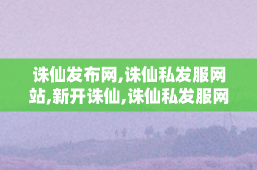 诛仙发布网,诛仙私发服网站,新开诛仙,诛仙私发服网站