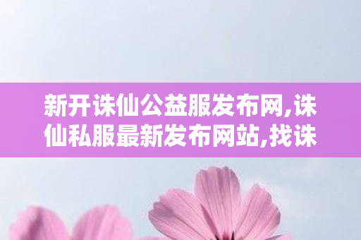 新开诛仙公益服发布网,诛仙私服最新发布网站,找诛仙私服发布网站,诛仙私服最新发布网站