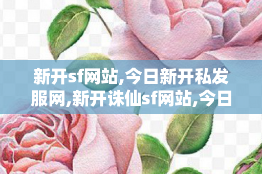 新开sf网站,今日新开私发服网,新开诛仙sf网站,今日新开私发服网