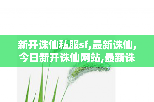 新开诛仙私服sf,最新诛仙,今日新开诛仙网站,最新诛仙