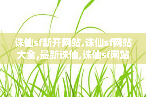 诛仙sf新开网站,诛仙sf网站大全,最新诛仙,诛仙sf网站大全