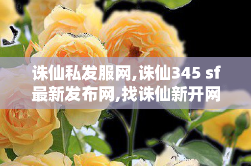 诛仙私发服网,诛仙345 sf最新发布网,找诛仙新开网站,诛仙345 sf最新发布网