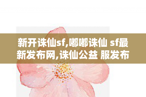 新开诛仙sf,嘟嘟诛仙 sf最新发布网,诛仙公益 服发布网,嘟嘟诛仙 sf最新发布网